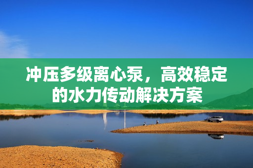 沖壓多級離心泵，高效穩定的水力傳動解決方案