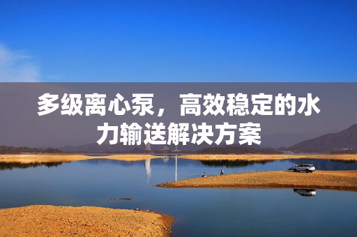 多級離心泵，高效穩定的水力輸送解決方案