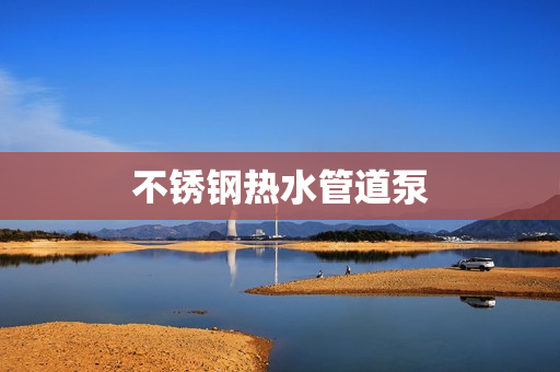 不銹鋼熱水管道泵