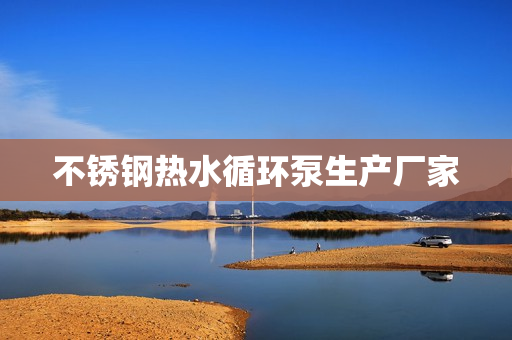 不銹鋼熱水循環泵生產廠家