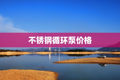 不銹鋼循環(huán)泵價(jià)格 不銹鋼循環(huán)泵價(jià)格