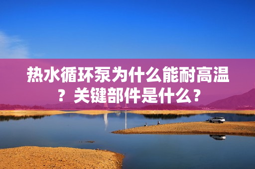 熱水循環泵為什么能耐高溫？關鍵部件是什么？