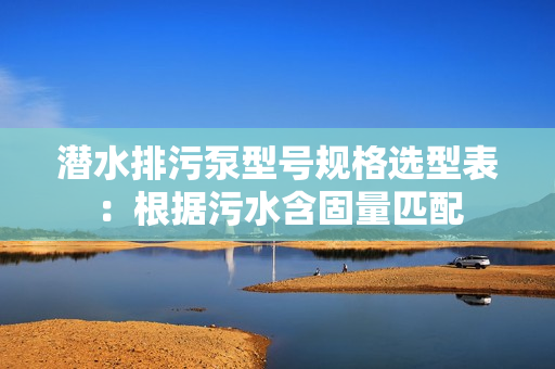 潛水排污泵型號規格選型表:根據污水含固量匹配 潛水排污泵型號規格選型表:根據污水含固量匹配