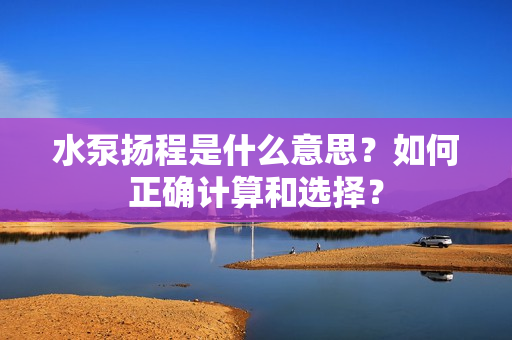 水泵揚程是什么意思？如何正確計算和選擇？