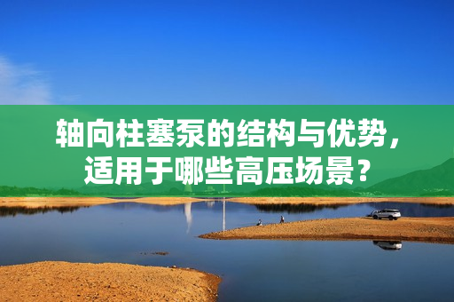 軸向柱塞泵的結構與優勢，適用于哪些高壓場景？