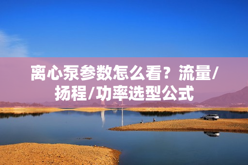 離心泵參數(shù)怎么看？流量/揚(yáng)程/功率選型公式