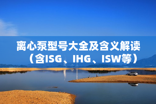 離心泵型號大全及含義解讀（含ISG、IHG、ISW等）