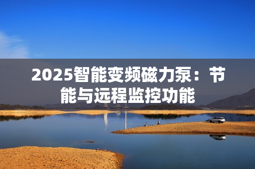 2025智能變頻磁力泵：節能與遠程監控功能
