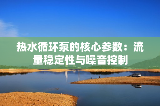 熱水循環(huán)泵的核心參數(shù):流量穩(wěn)定性與噪音控制 熱水循環(huán)泵的核心參數(shù):流量穩(wěn)定性與噪音控制