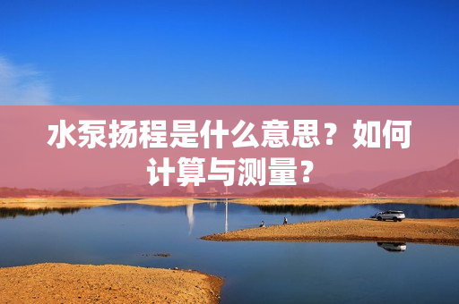 水泵揚程是什么意思？如何計算與測量？