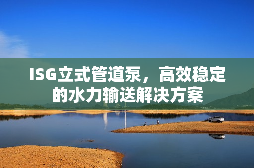 ISG立式管道泵，高效穩定的水力輸送解決方案