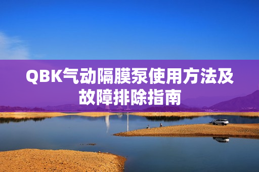 QBK氣動隔膜泵使用方法及故障排除指南